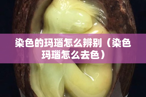 染色的玛瑙怎么辨别（染色玛瑙怎么去色）
