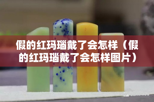 假的红玛瑙戴了会怎样（假的红玛瑙戴了会怎样图片）