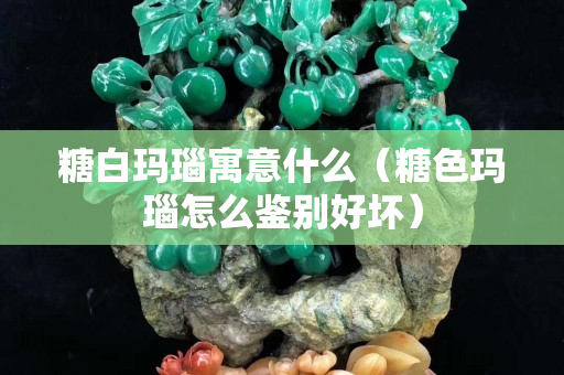 糖白玛瑙寓意什么（糖色玛瑙怎么鉴别好坏）