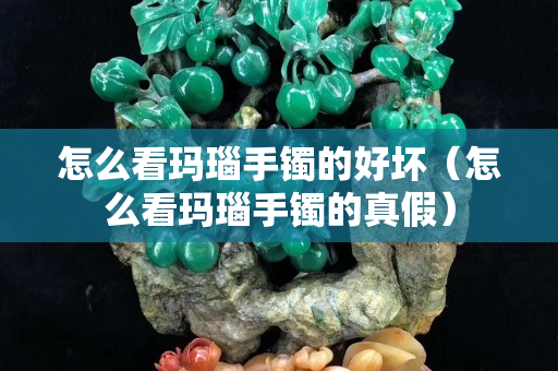 怎么看玛瑙手镯的好坏（怎么看玛瑙手镯的真假）