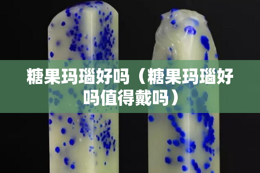 糖果玛瑙好吗（糖果玛瑙好吗值得戴吗）