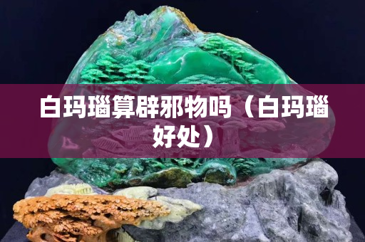 白玛瑙算辟邪物吗（白玛瑙好处）