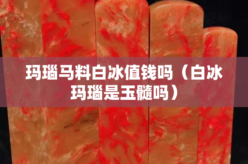 玛瑙马料白冰值钱吗（白冰玛瑙是玉髓吗）