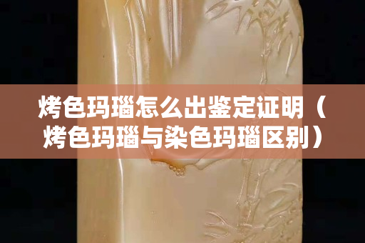 烤色玛瑙怎么出鉴定证明（烤色玛瑙与染色玛瑙区别）
