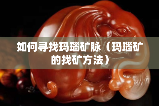 如何寻找玛瑙矿脉（玛瑙矿的找矿方法）