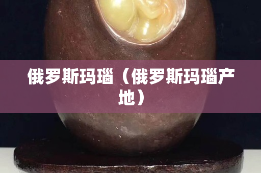 俄罗斯玛瑙（俄罗斯玛瑙产地）