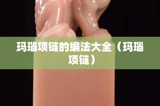 玛瑙项链的编法大全（玛瑙 项链）