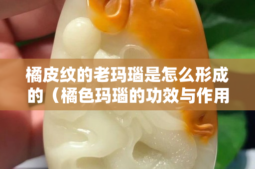 橘皮纹的老玛瑙是怎么形成的（橘色玛瑙的功效与作用）