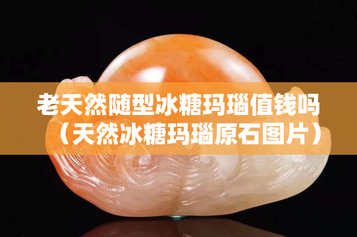 老天然随型冰糖玛瑙值钱吗（天然冰糖玛瑙原石图片）