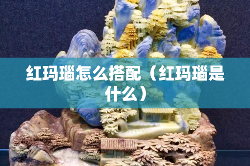 红玛瑙怎么搭配（红玛瑙是什么）