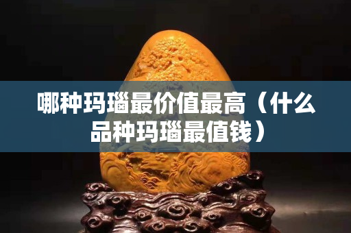 哪种玛瑙最价值最高（什么品种玛瑙最值钱）