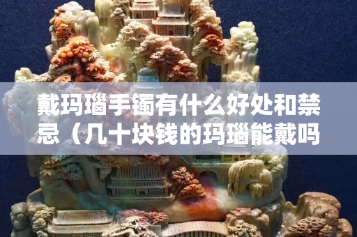 戴玛瑙手镯有什么好处和禁忌（几十块钱的玛瑙能戴吗）