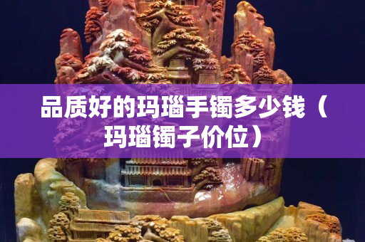 品质好的玛瑙手镯多少钱（玛瑙镯子价位）