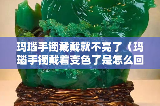 玛瑙手镯戴戴就不亮了（玛瑙手镯戴着变色了是怎么回事）