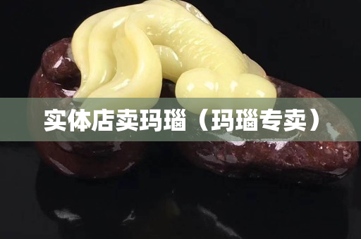 实体店卖玛瑙（玛瑙专卖）