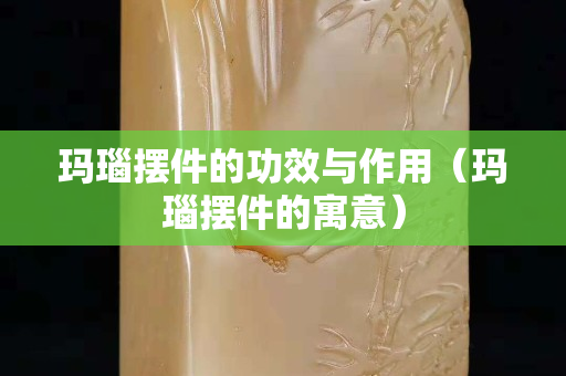 玛瑙摆件的功效与作用（玛瑙摆件的寓意）