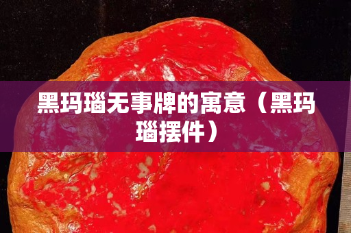 黑玛瑙无事牌的寓意（黑玛瑙摆件）