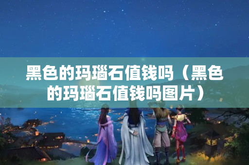 黑色的玛瑙石值钱吗（黑色的玛瑙石值钱吗图片）