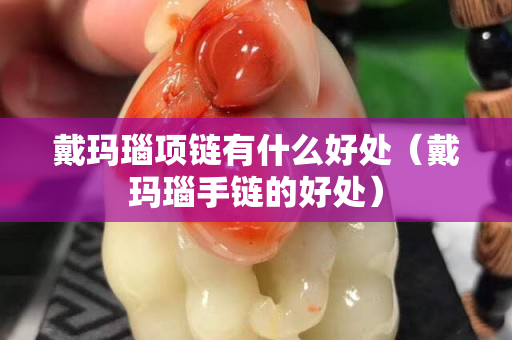 戴玛瑙项链有什么好处（戴玛瑙手链的好处）