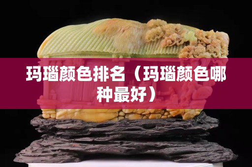 玛瑙颜色排名（玛瑙颜色哪种最好）