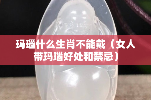 玛瑙什么生肖不能戴（女人带玛瑙好处和禁忌）