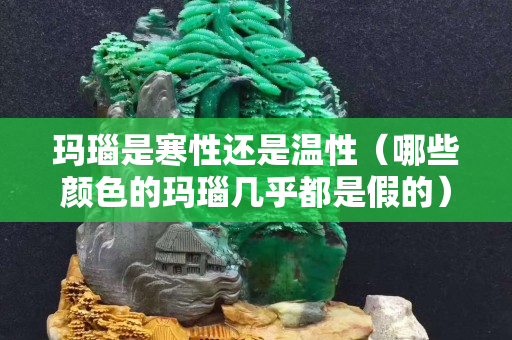玛瑙是寒性还是温性（哪些颜色的玛瑙几乎都是假的）