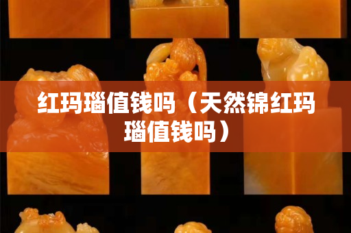 红玛瑙值钱吗（天然锦红玛瑙值钱吗）