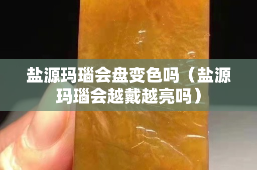 盐源玛瑙会盘变色吗（盐源玛瑙会越戴越亮吗）