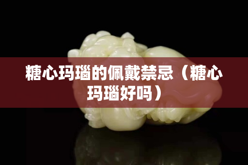 糖心玛瑙的佩戴禁忌（糖心玛瑙好吗）