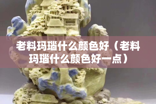 老料玛瑙什么颜色好（老料玛瑙什么颜色好一点）