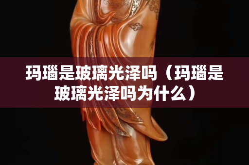 玛瑙是玻璃光泽吗（玛瑙是玻璃光泽吗为什么）