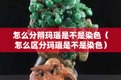 怎么分辨玛瑙是不是染色（怎么区分玛瑙是不是染色）