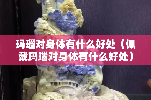 玛瑙对身体有什么好处（佩戴玛瑙对身体有什么好处）