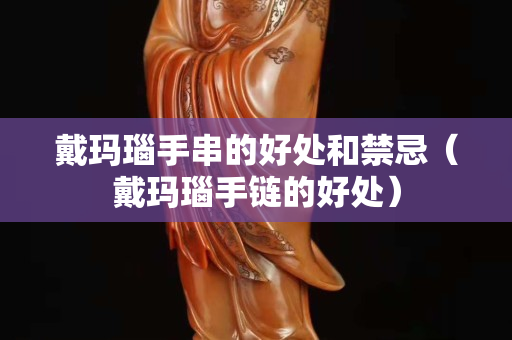 戴玛瑙手串的好处和禁忌（戴玛瑙手链的好处）