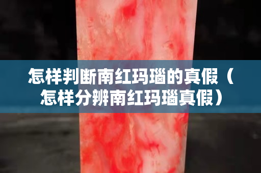 怎样判断南红玛瑙的真假（怎样分辨南红玛瑙真假）