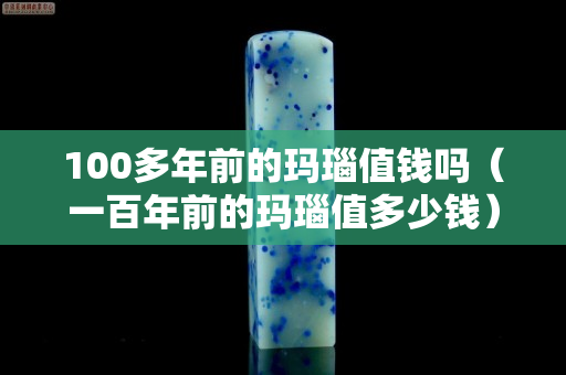 100多年前的玛瑙值钱吗（一百年前的玛瑙值多少钱）
