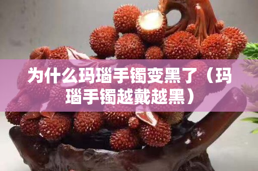 为什么玛瑙手镯变黑了（玛瑙手镯越戴越黑）