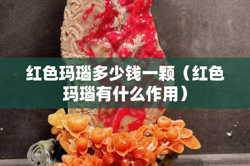 红色玛瑙多少钱一颗（红色玛瑙有什么作用）