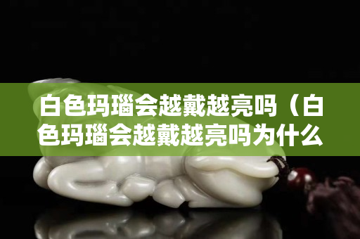 白色玛瑙会越戴越亮吗（白色玛瑙会越戴越亮吗为什么）