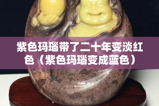 紫色玛瑙带了二十年变淡红色（紫色玛瑙变成蓝色）