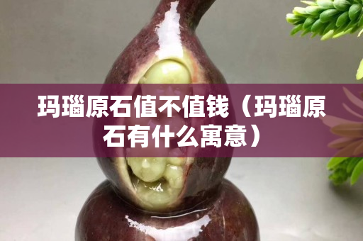 玛瑙原石值不值钱（玛瑙原石有什么寓意）
