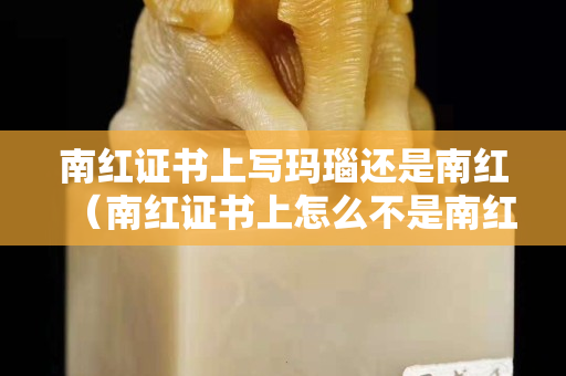南红证书上写玛瑙还是南红（南红证书上怎么不是南红玛瑙）