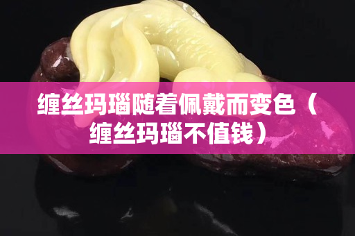 缠丝玛瑙随着佩戴而变色（缠丝玛瑙不值钱）