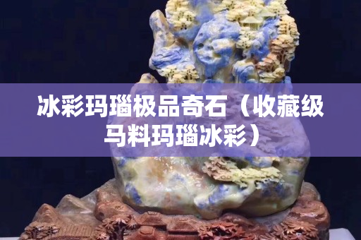 冰彩玛瑙极品奇石（收藏级马料玛瑙冰彩）