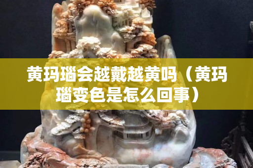 黄玛瑙会越戴越黄吗（黄玛瑙变色是怎么回事）