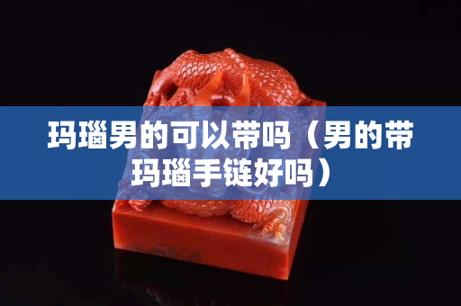 玛瑙男的可以带吗（男的带玛瑙手链好吗）