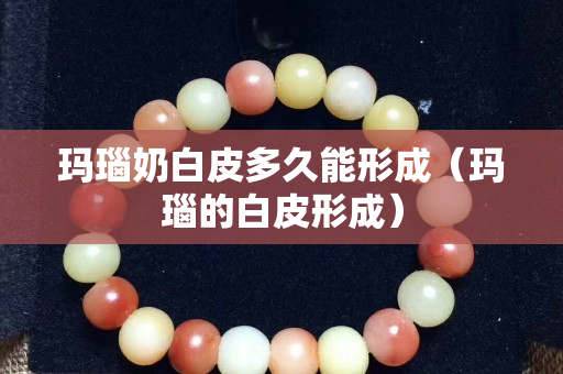 玛瑙奶白皮多久能形成（玛瑙的白皮形成）