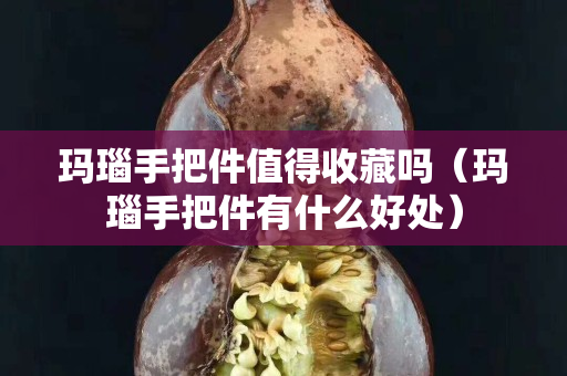 玛瑙手把件值得收藏吗（玛瑙手把件有什么好处）