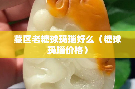 藏区老糖球玛瑙好么（糖球玛瑙价格）