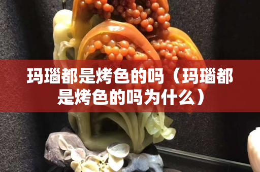 玛瑙都是烤色的吗（玛瑙都是烤色的吗为什么）
